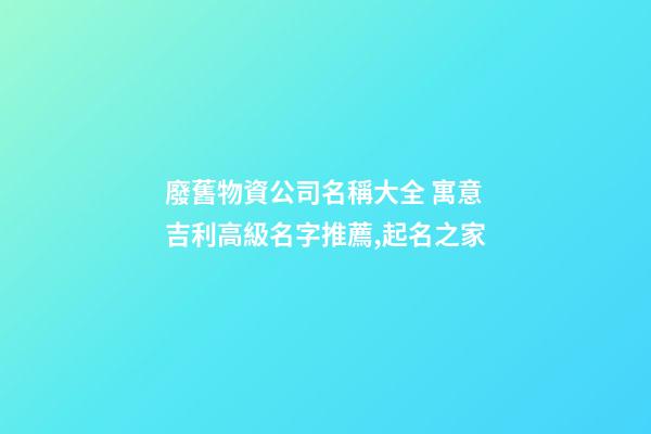 廢舊物資公司名稱大全 寓意吉利高級名字推薦,起名之家-第1張-公司起名-玄機派